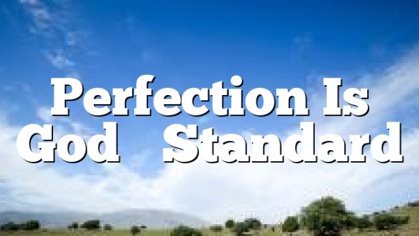 Perfection Is God’s Standard 
